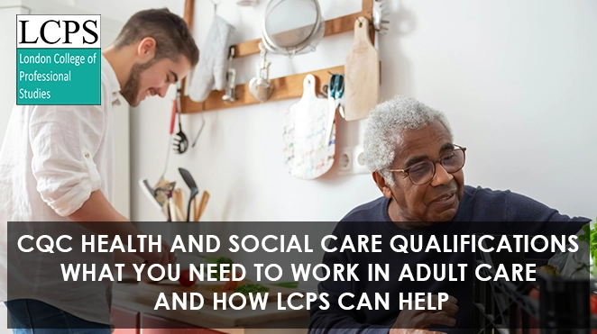 CQC Health and Social Care Qualifications: What You Need to Work in Adult Care and How LCPS Can Help